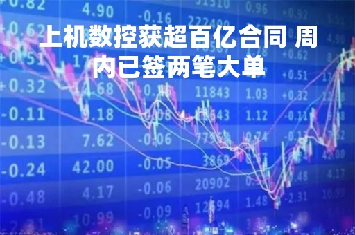 上机数控获超百亿合同 周内已签两笔大单