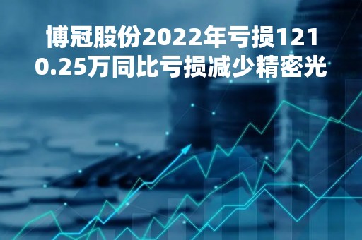 博冠股份2022年亏损1210.25万同比亏损减少精密光学仪器业务