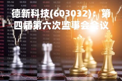 德新科技(603032)：第四届第六次监事会会议决议，审议公司（2022年年度报告）全文及摘要等多项议案