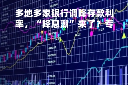 多地多家银行调降存款利率，“降息潮”来了？专家：短期大行跟进的可能性不高