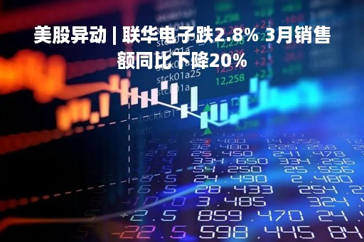 美股异动 | 联华电子跌2.8% 3月销售额同比下降20%