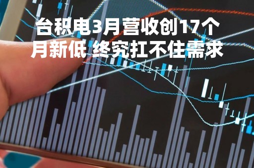 台积电3月营收创17个月新低 终究扛不住需求端疲软 台积电3月营收创17个月新低 终究扛不住需求端疲软