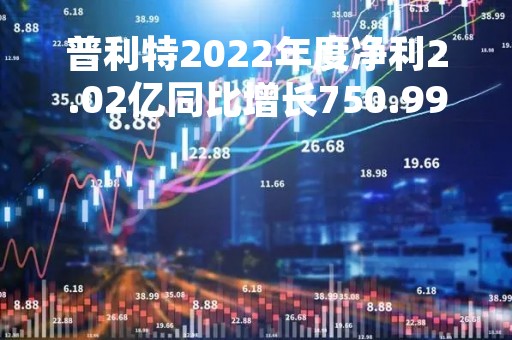 普利特2022年度净利2.02亿同比增长750.99%产品销量持续增长