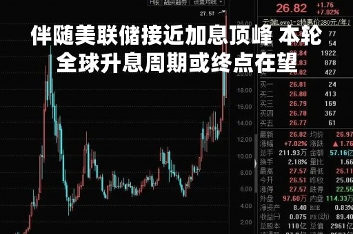 伴随美联储接近加息顶峰 本轮全球升息周期或终点在望