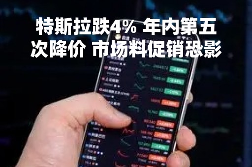 特斯拉跌4% 年内第五次降价 市场料促销恐影响毛利率