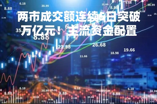 两市成交额连续5日突破万亿元！主流资金配置方向生变