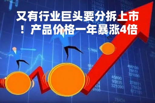 又有行业巨头要分拆上市！产品价格一年暴涨4倍
