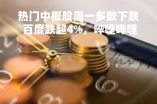 热门中概股周一多数下跌 百度跌超4%，哔哩哔哩跌超2%
