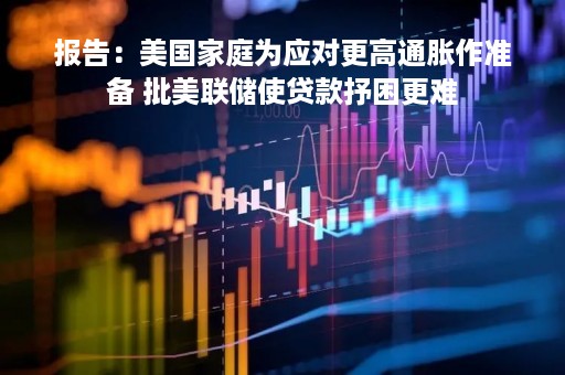 报告：美国家庭为应对更高通胀作准备 批美联储使贷款抒困更难