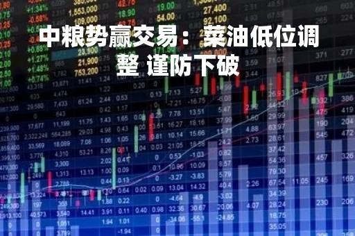 中粮势赢交易：菜油低位调整 谨防下破