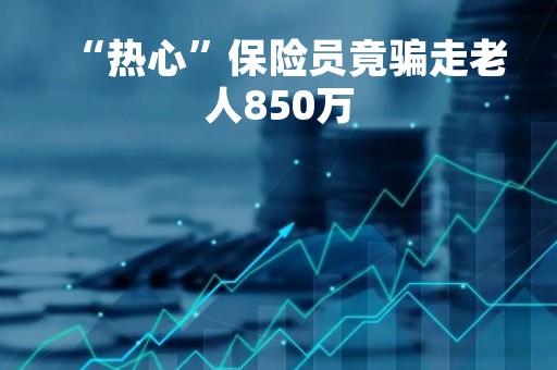 “热心”保险员竟骗走老人850万