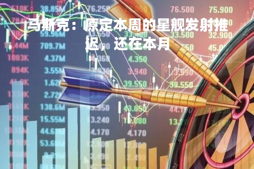 马斯克：原定本周的星舰发射推迟，还在本月