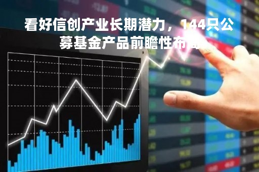看好信创产业长期潜力，144只公募基金产品前瞻性布局