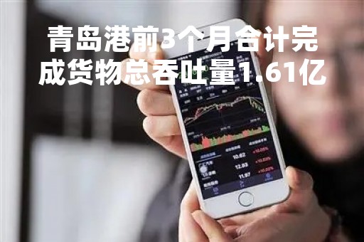 青岛港前3个月合计完成货物总吞吐量1.61亿吨 同比增长9.6%