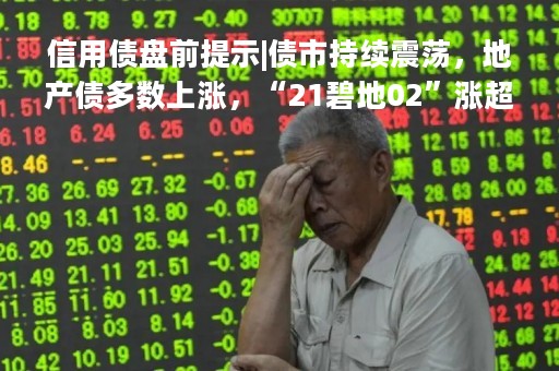信用债盘前提示|债市持续震荡,地产债多数上涨,“21碧地02”涨超69% 信用债盘前提示|债市持续震荡,地产债多数上涨,“21碧地02”涨超69%
