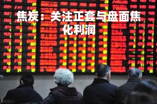 焦炭：关注正套与盘面焦化利润