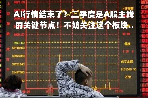 AI行情结束了？二季度是A股主线的关键节点！不妨关注这个板块......反弹行情持续一个季度甚至更久|券商晨会报告精选