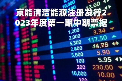 京能清洁能源注册发行2023年度第一期中期票据