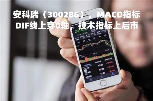 安科瑞（300286），MACD指标DIF线上穿0轴，技术指标上后市看多（04-11）