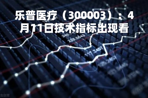 乐普医疗（300003）：4月11日技术指标出现看涨信号-“红三兵”