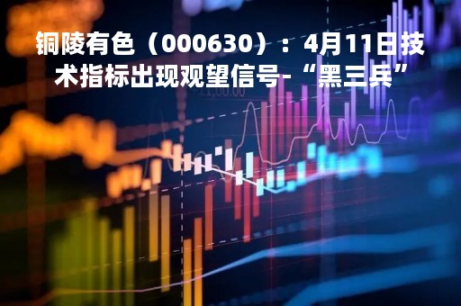 铜陵有色（000630）：4月11日技术指标出现观望信号-“黑三兵”