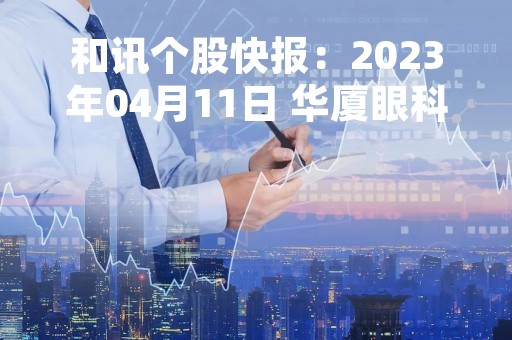 和讯个股快报：2023年04月11日 华厦眼科（301267）股价5分钟涨速大于5%