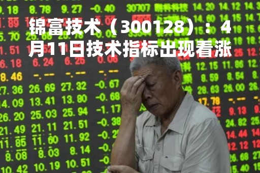 锦富技术（300128）：4月11日技术指标出现看涨信号-“红三兵”