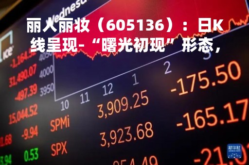 丽人丽妆（605136）：日K线呈现-“曙光初现”形态，后市看多（04-11）