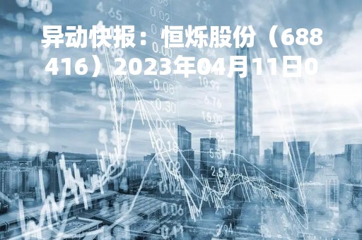 异动快报：恒烁股份（688416）2023年04月11日09时51分触及涨停板