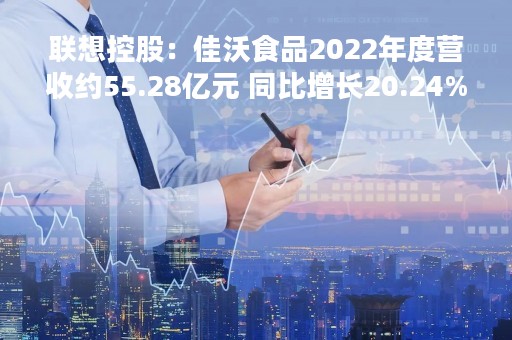 联想控股：佳沃食品2022年度营收约55.28亿元 同比增长20.24%