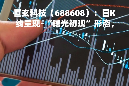 恒玄科技（688608）：日K线呈现-“曙光初现”形态，后市看多（04-11）