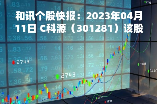 和讯个股快报：2023年04月11日 C科源（301281）该股换手率大于8%