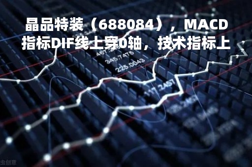 晶品特装（688084），MACD指标DIF线上穿0轴，技术指标上后市看多（04-11）