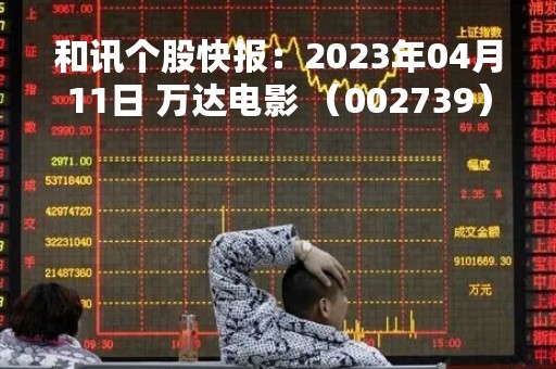 和讯个股快报：2023年04月11日 万达电影 （002739），该股突破长期盘整