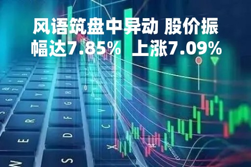 风语筑盘中异动 股价振幅达7.85%  上涨7.09%