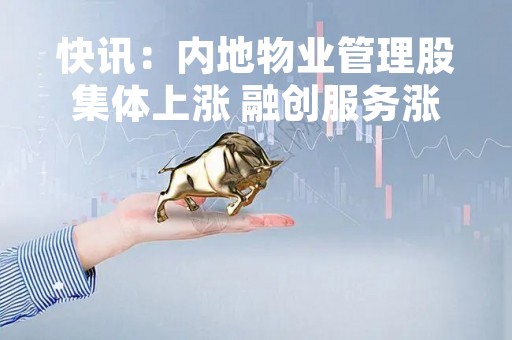 快讯：内地物业管理股集体上涨 融创服务涨近10%碧桂园服务涨超8%
