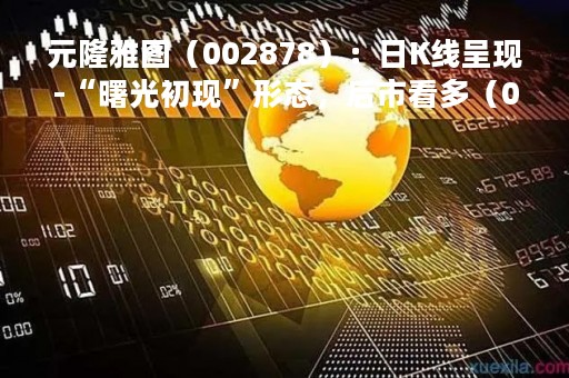 元隆雅图（002878）：日K线呈现-“曙光初现”形态，后市看多（04-11）