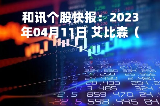 和讯个股快报：2023年04月11日 艾比森（300389）该股换手率大于8%