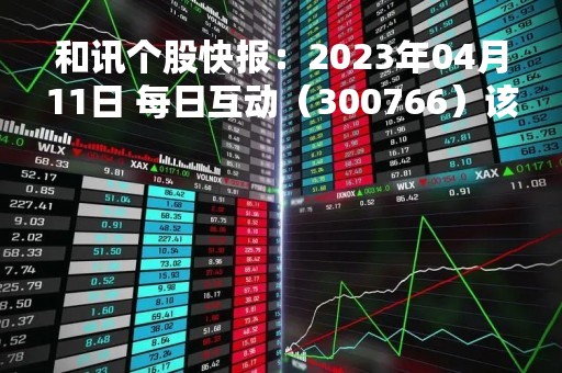 和讯个股快报：2023年04月11日 每日互动（300766）该股换手率大于8%