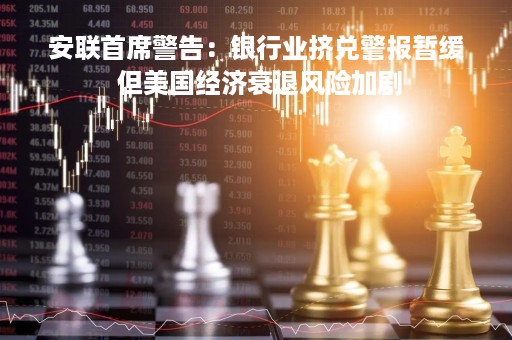 安联首席警告：银行业挤兑警报暂缓 但美国经济衰退风险加剧