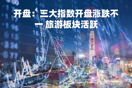 开盘：三大指数开盘涨跌不一 旅游板块活跃