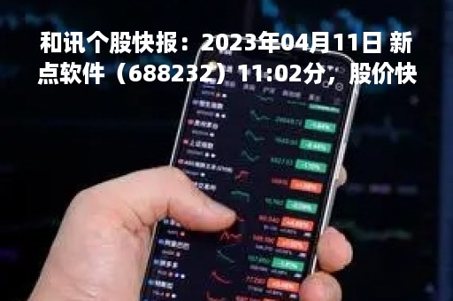 和讯个股快报：2023年04月11日 新点软件（688232）11:02分，股价快速拉升