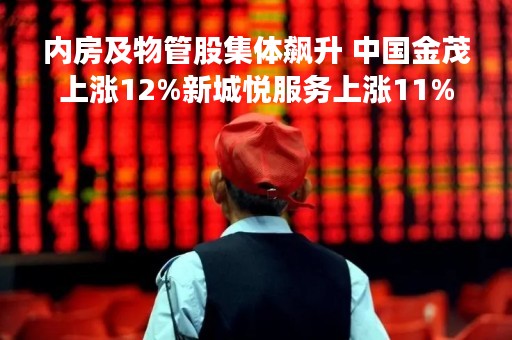 内房及物管股集体飙升 中国金茂上涨12%新城悦服务上涨11%