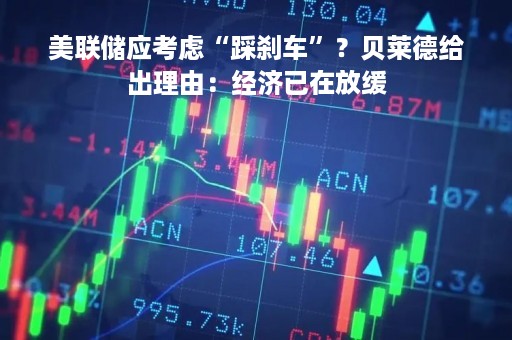 美联储应考虑“踩刹车”？贝莱德给出理由：经济已在放缓