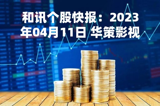 和讯个股快报：2023年04月11日 华策影视（300133）该股换手率大于8%