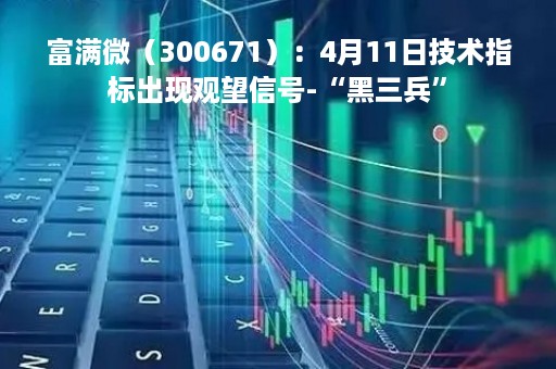 富满微（300671）：4月11日技术指标出现观望信号-“黑三兵”