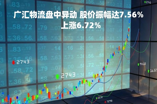 广汇物流盘中异动 股价振幅达7.56%  上涨6.72%