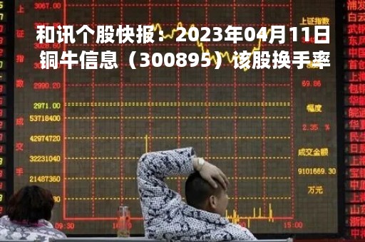 和讯个股快报：2023年04月11日 铜牛信息（300895）该股换手率大于8%
