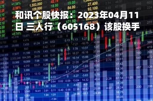 和讯个股快报：2023年04月11日 三人行（605168）该股换手率大于8%