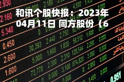 和讯个股快报：2023年04月11日 同方股份（600100）该股换手率大于8%